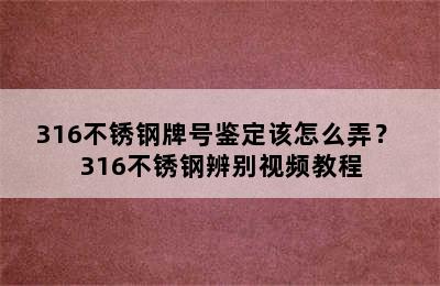 316不锈钢牌号鉴定该怎么弄？ 316不锈钢辨别视频教程